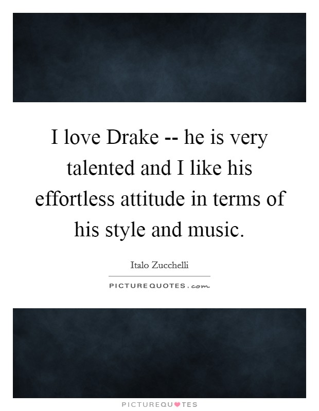 I love Drake -- he is very talented and I like his effortless attitude in terms of his style and music. Picture Quote #1