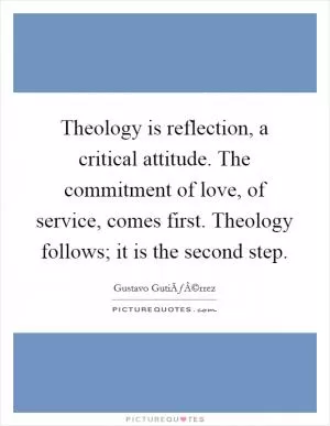 Theology is reflection, a critical attitude. The commitment of love, of service, comes first. Theology follows; it is the second step Picture Quote #1