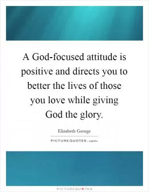 A God-focused attitude is positive and directs you to better the lives of those you love while giving God the glory Picture Quote #1