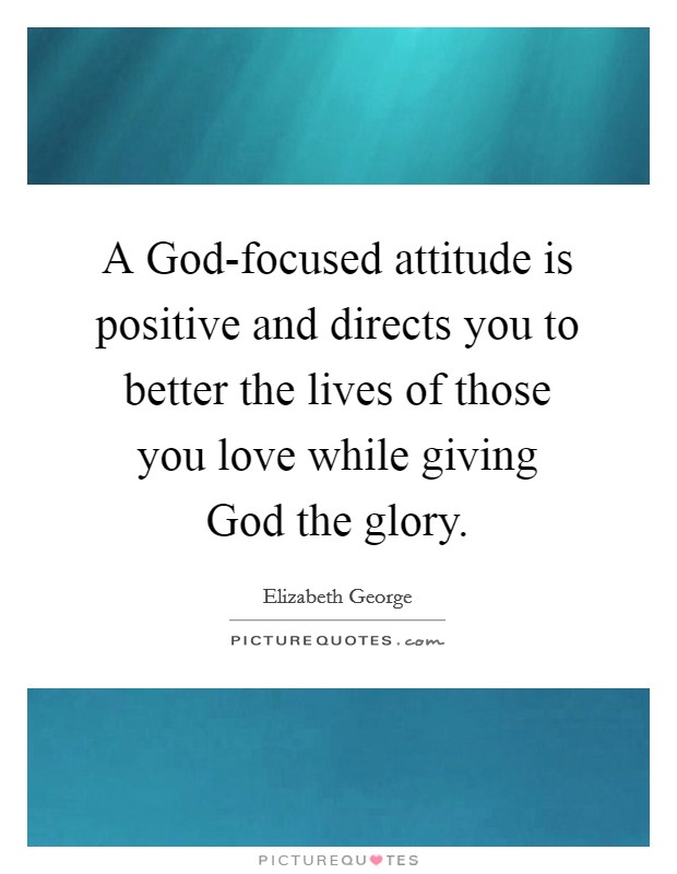 A God-focused attitude is positive and directs you to better the lives of those you love while giving God the glory. Picture Quote #1