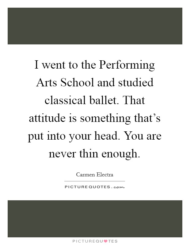 I went to the Performing Arts School and studied classical ballet. That attitude is something that's put into your head. You are never thin enough. Picture Quote #1