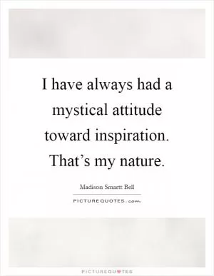 I have always had a mystical attitude toward inspiration. That’s my nature Picture Quote #1