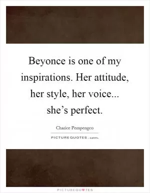 Beyonce is one of my inspirations. Her attitude, her style, her voice... she’s perfect Picture Quote #1