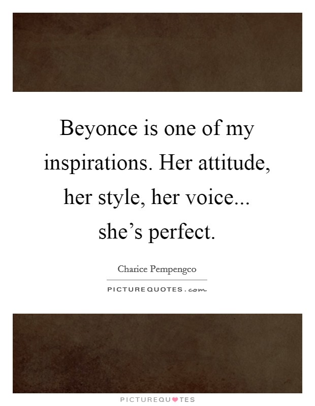 Beyonce is one of my inspirations. Her attitude, her style, her voice... she's perfect. Picture Quote #1