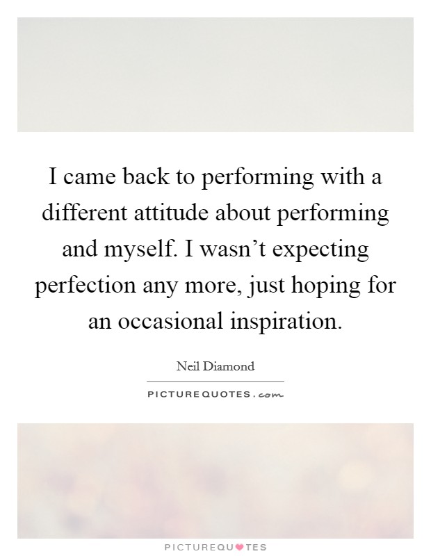 I came back to performing with a different attitude about performing and myself. I wasn't expecting perfection any more, just hoping for an occasional inspiration. Picture Quote #1