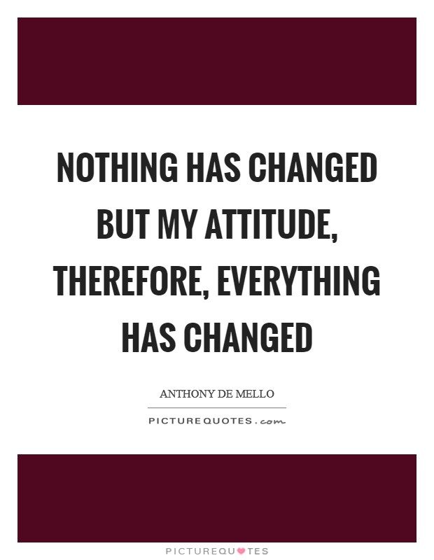 Nothing has changed but my attitude, therefore, everything has changed Picture Quote #1