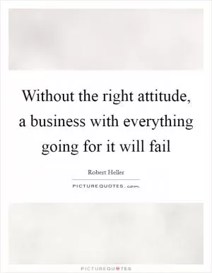 Without the right attitude, a business with everything going for it will fail Picture Quote #1
