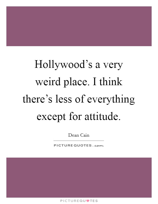 Hollywood's a very weird place. I think there's less of everything except for attitude. Picture Quote #1