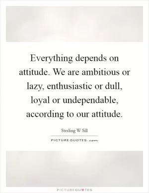 Everything depends on attitude. We are ambitious or lazy, enthusiastic or dull, loyal or undependable, according to our attitude Picture Quote #1