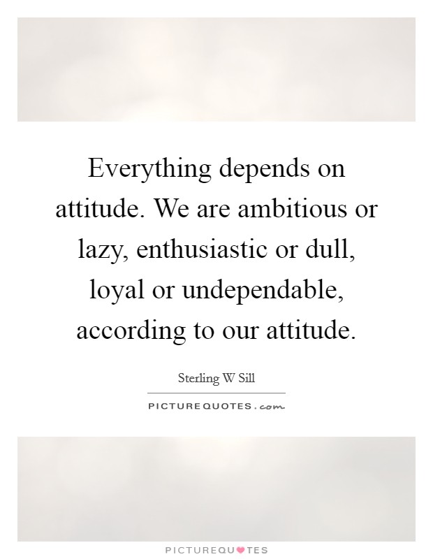 Everything depends on attitude. We are ambitious or lazy, enthusiastic or dull, loyal or undependable, according to our attitude. Picture Quote #1