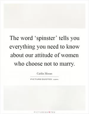 The word ‘spinster’ tells you everything you need to know about our attitude of women who choose not to marry Picture Quote #1