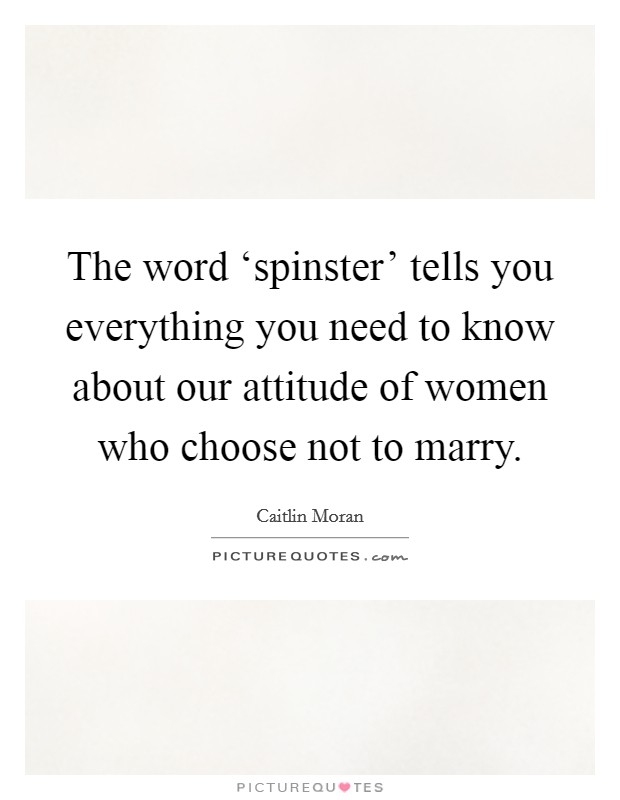 The word ‘spinster' tells you everything you need to know about our attitude of women who choose not to marry. Picture Quote #1