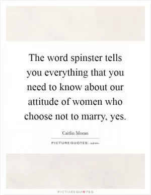 The word spinster tells you everything that you need to know about our attitude of women who choose not to marry, yes Picture Quote #1