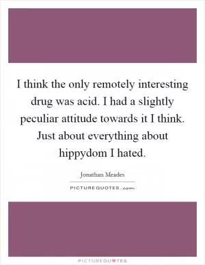 I think the only remotely interesting drug was acid. I had a slightly peculiar attitude towards it I think. Just about everything about hippydom I hated Picture Quote #1