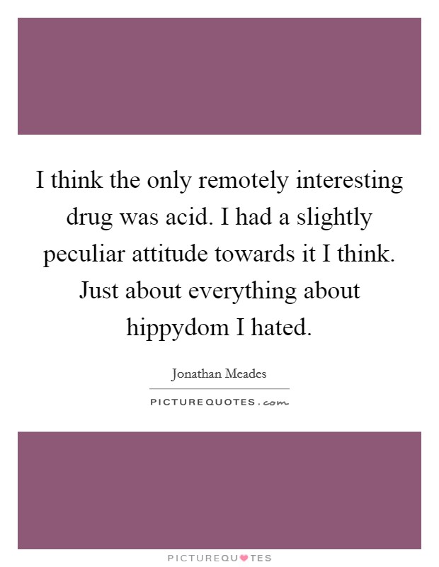 I think the only remotely interesting drug was acid. I had a slightly peculiar attitude towards it I think. Just about everything about hippydom I hated. Picture Quote #1
