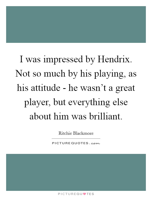 I was impressed by Hendrix. Not so much by his playing, as his attitude - he wasn't a great player, but everything else about him was brilliant. Picture Quote #1