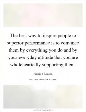 The best way to inspire people to superior performance is to convince them by everything you do and by your everyday attitude that you are wholeheartedly supporting them Picture Quote #1