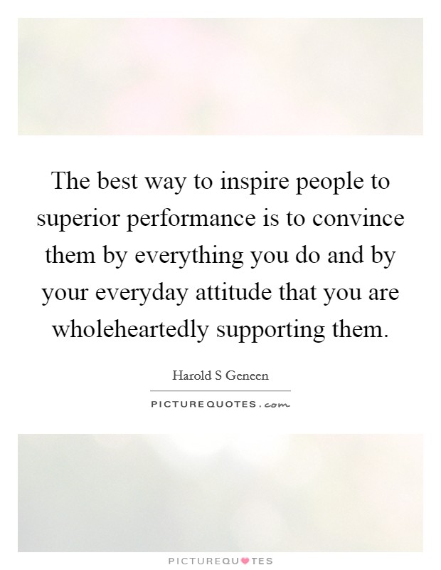 The best way to inspire people to superior performance is to convince them by everything you do and by your everyday attitude that you are wholeheartedly supporting them. Picture Quote #1