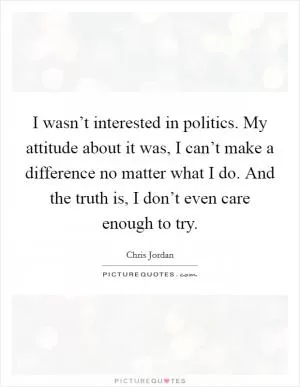 I wasn’t interested in politics. My attitude about it was, I can’t make a difference no matter what I do. And the truth is, I don’t even care enough to try Picture Quote #1