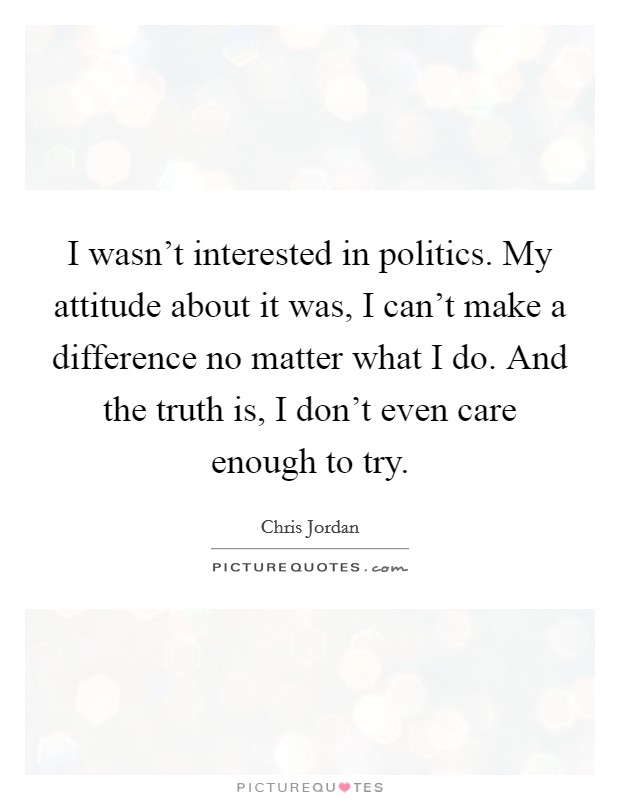 I wasn't interested in politics. My attitude about it was, I can't make a difference no matter what I do. And the truth is, I don't even care enough to try. Picture Quote #1