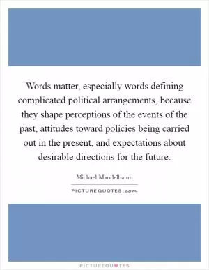 Words matter, especially words defining complicated political arrangements, because they shape perceptions of the events of the past, attitudes toward policies being carried out in the present, and expectations about desirable directions for the future Picture Quote #1