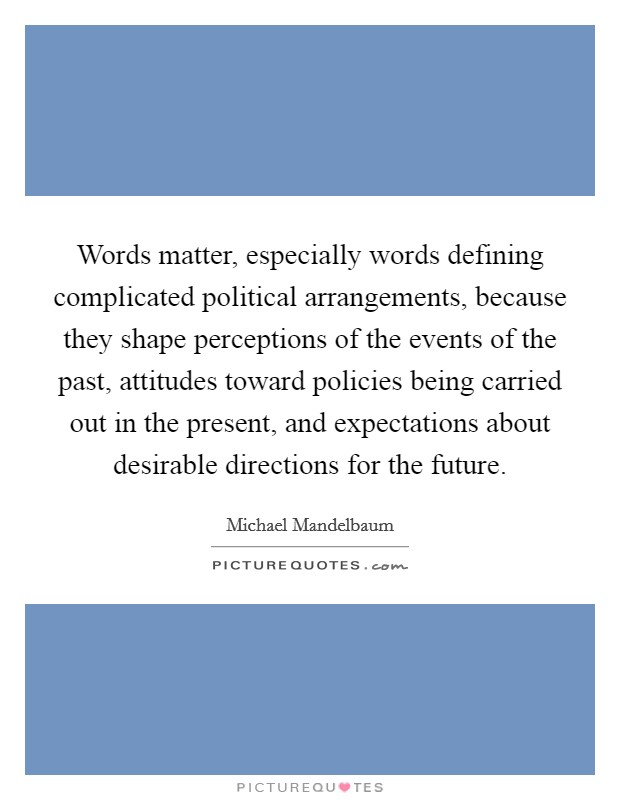 Words matter, especially words defining complicated political arrangements, because they shape perceptions of the events of the past, attitudes toward policies being carried out in the present, and expectations about desirable directions for the future. Picture Quote #1