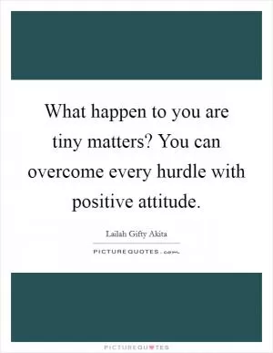 What happen to you are tiny matters? You can overcome every hurdle with positive attitude Picture Quote #1