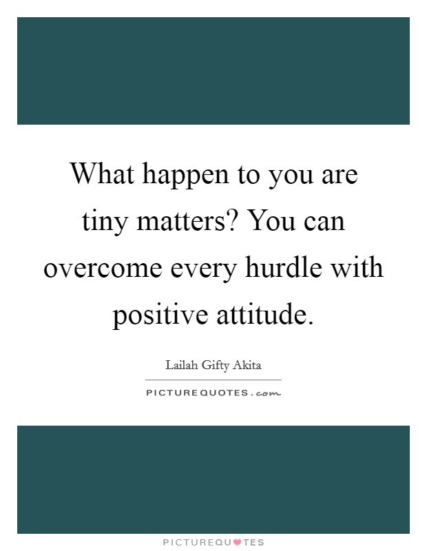 What happen to you are tiny matters? You can overcome every hurdle with positive attitude. Picture Quote #1
