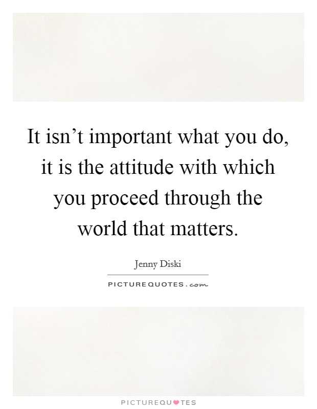 It isn't important what you do, it is the attitude with which you proceed through the world that matters. Picture Quote #1