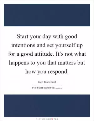 Start your day with good intentions and set yourself up for a good attitude. It’s not what happens to you that matters but how you respond Picture Quote #1