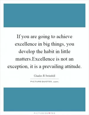 If you are going to achieve excellence in big things, you develop the habit in little matters.Excellence is not an exception, it is a prevailing attitude Picture Quote #1