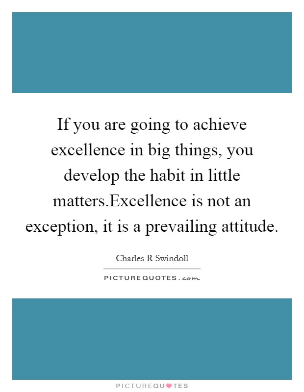 If you are going to achieve excellence in big things, you develop the habit in little matters.Excellence is not an exception, it is a prevailing attitude. Picture Quote #1
