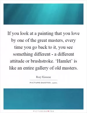 If you look at a painting that you love by one of the great masters, every time you go back to it, you see something different - a different attitude or brushstroke. ‘Hamlet’ is like an entire gallery of old masters Picture Quote #1