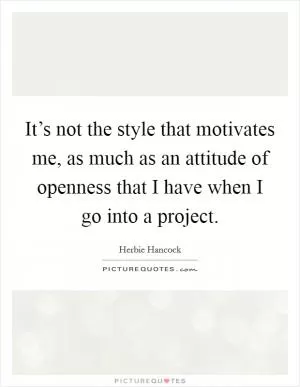 It’s not the style that motivates me, as much as an attitude of openness that I have when I go into a project Picture Quote #1
