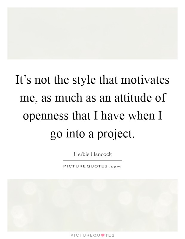 It's not the style that motivates me, as much as an attitude of openness that I have when I go into a project. Picture Quote #1