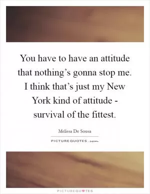 You have to have an attitude that nothing’s gonna stop me. I think that’s just my New York kind of attitude - survival of the fittest Picture Quote #1