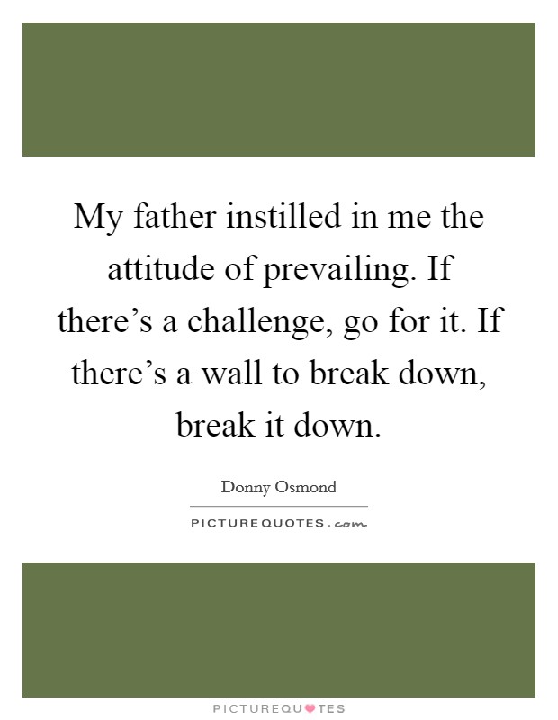 My father instilled in me the attitude of prevailing. If there's a challenge, go for it. If there's a wall to break down, break it down. Picture Quote #1