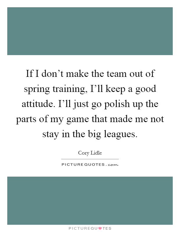 If I don't make the team out of spring training, I'll keep a good attitude. I'll just go polish up the parts of my game that made me not stay in the big leagues. Picture Quote #1