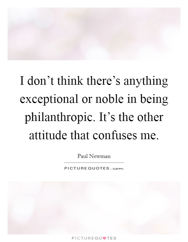 I don't think there's anything exceptional or noble in being philanthropic. It's the other attitude that confuses me. Picture Quote #1