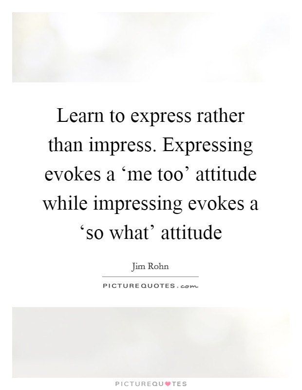 Learn to express rather than impress. Expressing evokes a ‘me too' attitude while impressing evokes a ‘so what' attitude Picture Quote #1