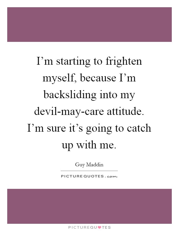 I'm starting to frighten myself, because I'm backsliding into my devil-may-care attitude. I'm sure it's going to catch up with me. Picture Quote #1