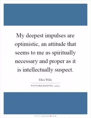 My deepest impulses are optimistic, an attitude that seems to me as spiritually necessary and proper as it is intellectually suspect Picture Quote #1