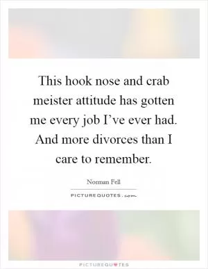 This hook nose and crab meister attitude has gotten me every job I’ve ever had. And more divorces than I care to remember Picture Quote #1
