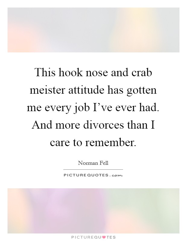 This hook nose and crab meister attitude has gotten me every job I've ever had. And more divorces than I care to remember. Picture Quote #1
