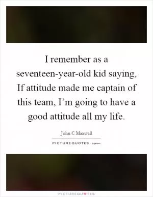 I remember as a seventeen-year-old kid saying, If attitude made me captain of this team, I’m going to have a good attitude all my life Picture Quote #1