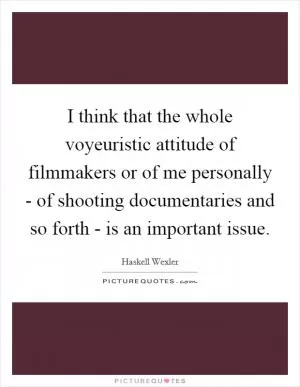 I think that the whole voyeuristic attitude of filmmakers or of me personally - of shooting documentaries and so forth - is an important issue Picture Quote #1
