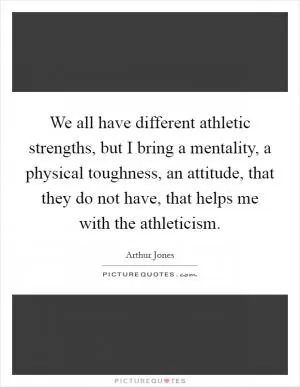 We all have different athletic strengths, but I bring a mentality, a physical toughness, an attitude, that they do not have, that helps me with the athleticism Picture Quote #1