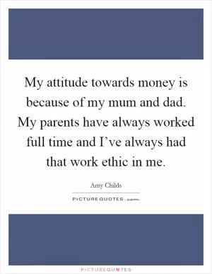 My attitude towards money is because of my mum and dad. My parents have always worked full time and I’ve always had that work ethic in me Picture Quote #1