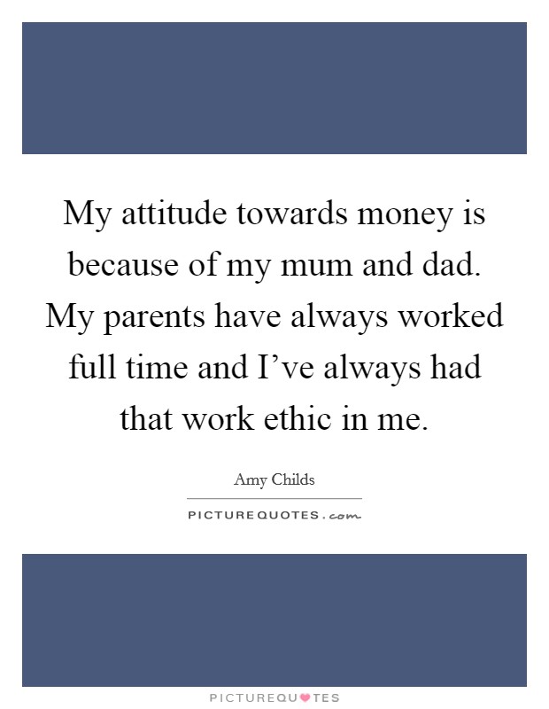 My attitude towards money is because of my mum and dad. My parents have always worked full time and I've always had that work ethic in me. Picture Quote #1