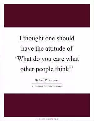 I thought one should have the attitude of ‘What do you care what other people think!’ Picture Quote #1
